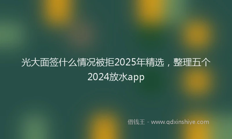 光大面签什么情况被拒2025年精选，整理五个2024放水app