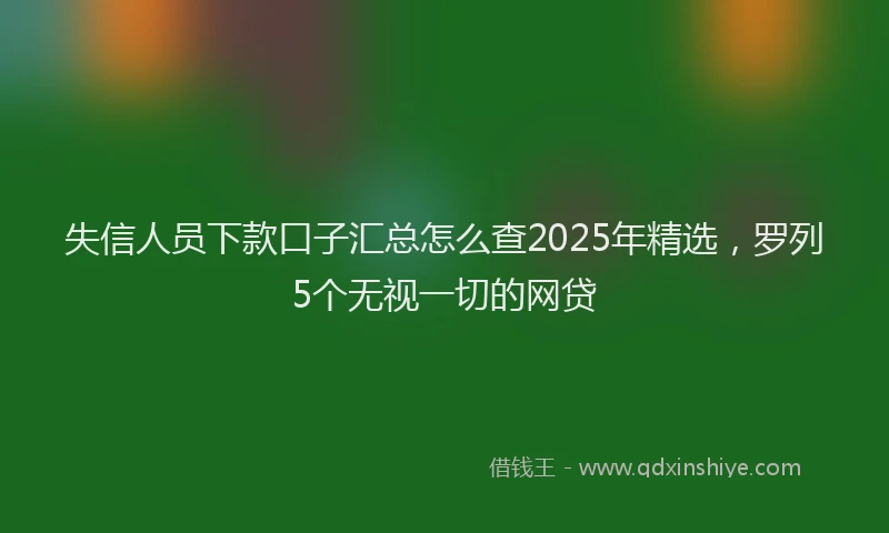 失信人员下款口子汇总怎么查2025年精选，罗列5个无视一切的网贷