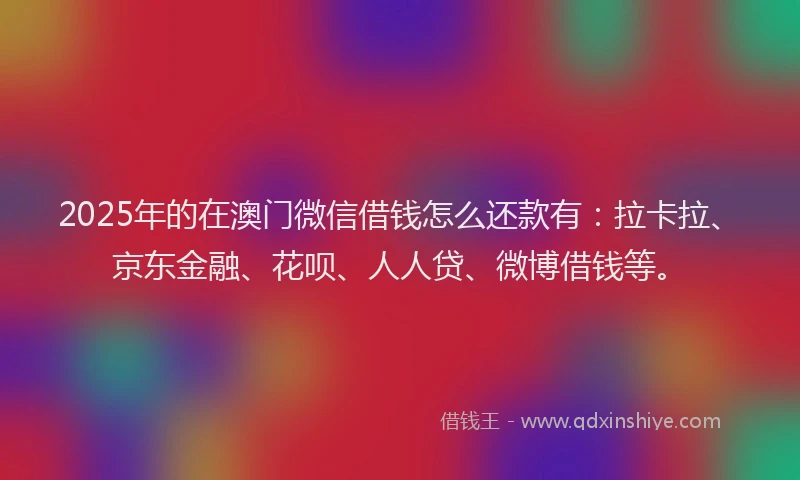 2025年的在澳门微信借钱怎么还款有：拉卡拉、京东金融、花呗、人人贷、微博借钱等。