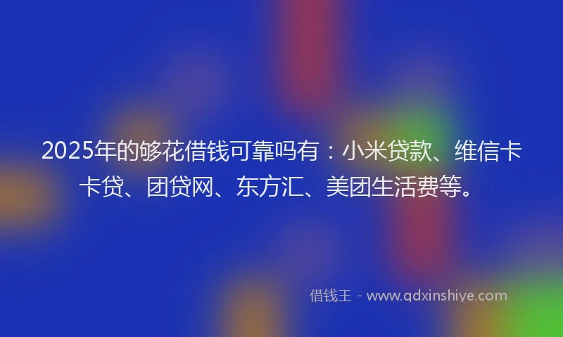 2025年的够花借钱可靠吗有：小米贷款、维信卡卡贷、团贷网、东方汇、美团生活费等。