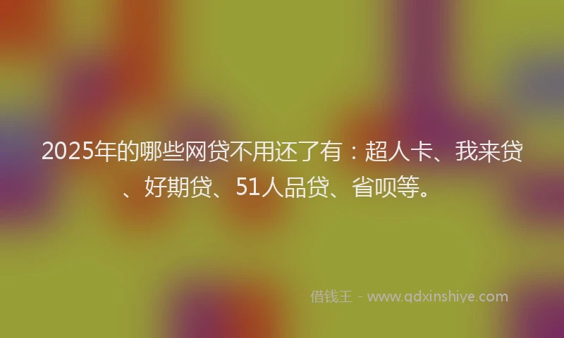 2025年的哪些网贷不用还了有：超人卡、我来贷、好期贷、51人品贷、省呗等。