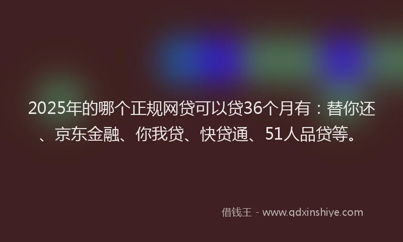 2025年的哪个正规网贷可以贷36个月有：替你还、京东金融、你我贷、快贷通、51人品贷等。