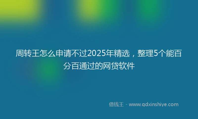 周转王怎么申请不过2025年精选，整理5个能百分百通过的网贷软件