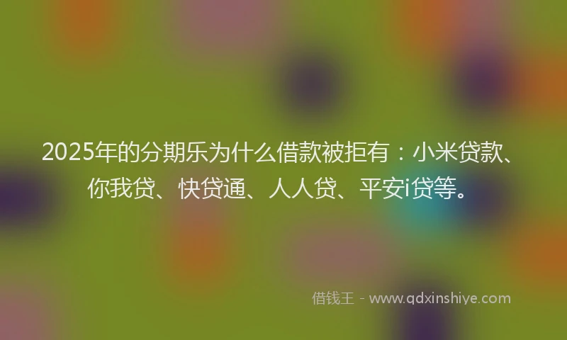 2025年的分期乐为什么借款被拒有：小米贷款、你我贷、快贷通、人人贷、平安i贷等。