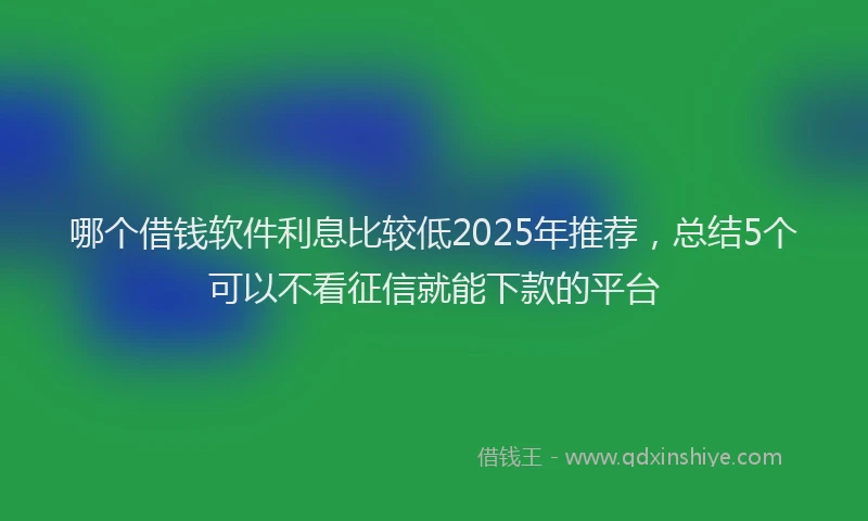 哪个借钱软件利息比较低2025年推荐，总结5个可以不看征信就能下款的平台