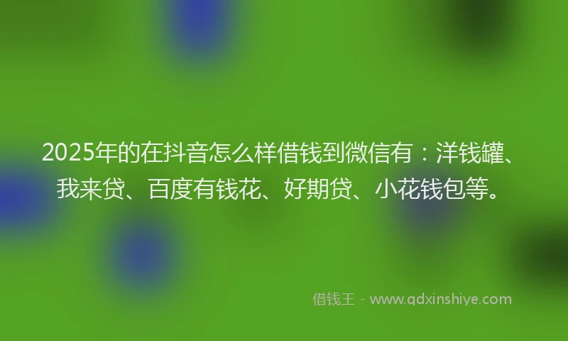 2025年的在抖音怎么样借钱到微信有：洋钱罐、我来贷、百度有钱花、好期贷、小花钱包等。