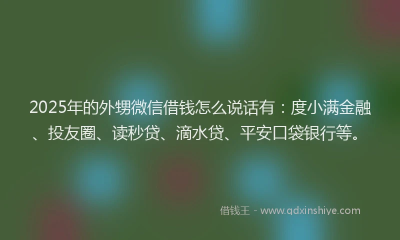 2025年的外甥微信借钱怎么说话有：度小满金融、投友圈、读秒贷、滴水贷、平安口袋银行等。