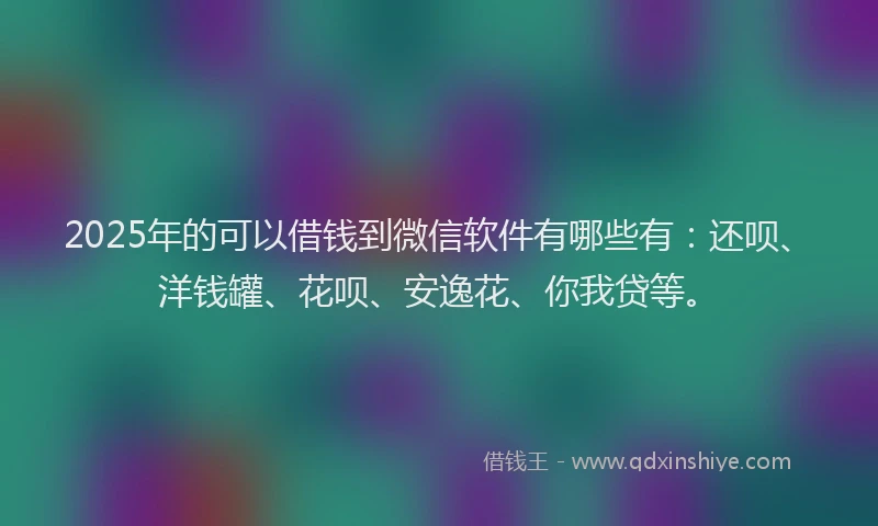 2025年的可以借钱到微信软件有哪些有：还呗、洋钱罐、花呗、安逸花、你我贷等。