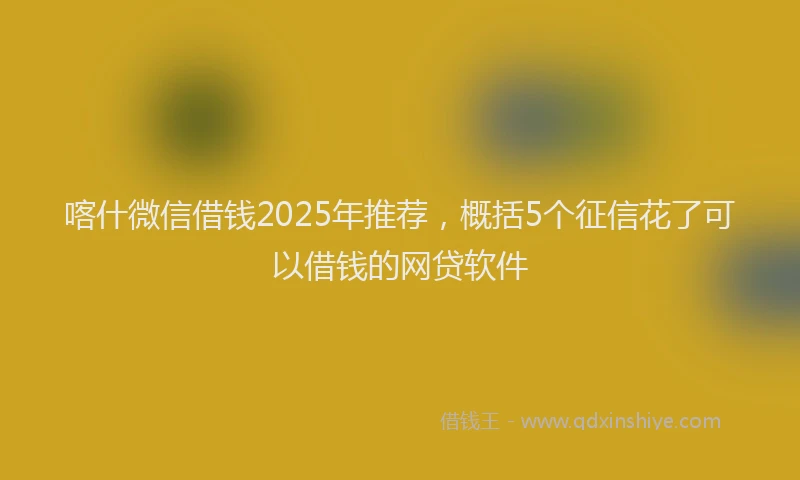 喀什微信借钱2025年推荐，概括5个征信花了可以借钱的网贷软件