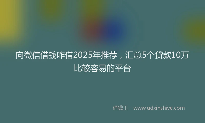 向微信借钱咋借2025年推荐，汇总5个贷款10万比较容易的平台