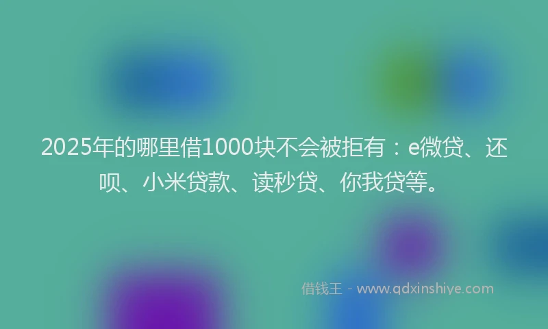 2025年的哪里借1000块不会被拒有：e微贷、还呗、小米贷款、读秒贷、你我贷等。