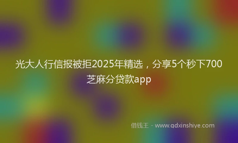 光大人行信报被拒2025年精选，分享5个秒下700芝麻分贷款app