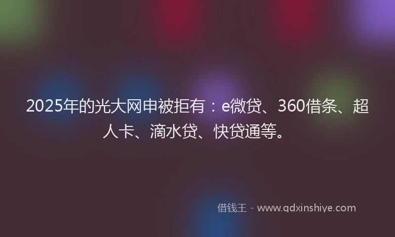 2025年的光大网申被拒有：e微贷、360借条、超人卡、滴水贷、快贷通等。