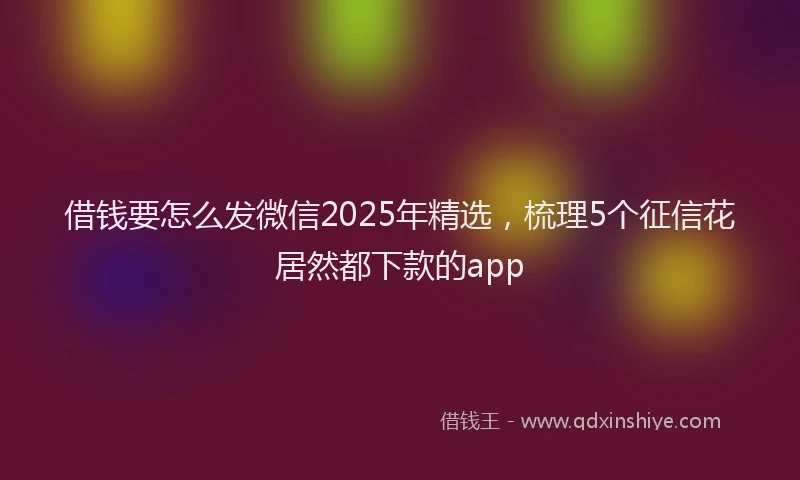 借钱要怎么发微信2025年精选，梳理5个征信花居然都下款的app