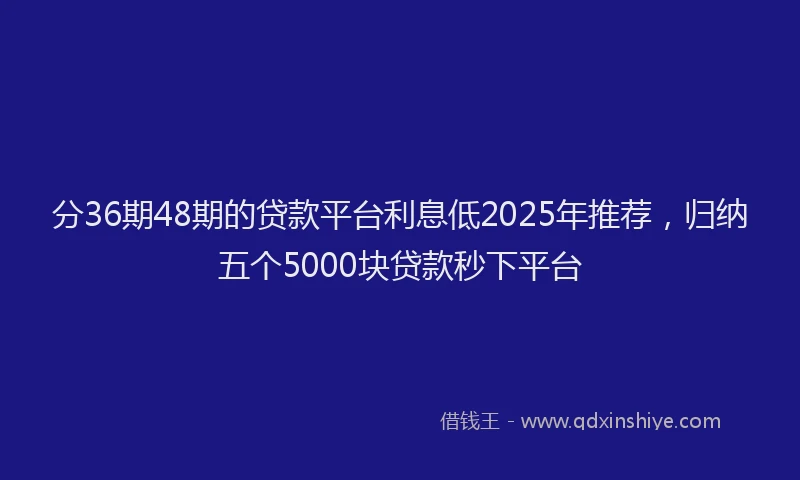 分36期48期的贷款平台利息低2025年推荐，归纳五个5000块贷款秒下平台
