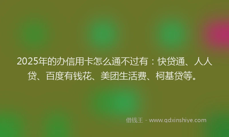 2025年的办信用卡怎么通不过有：快贷通、人人贷、百度有钱花、美团生活费、柯基贷等。
