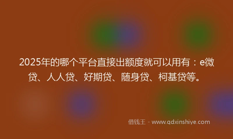2025年的哪个平台直接出额度就可以用有：e微贷、人人贷、好期贷、随身贷、柯基贷等。