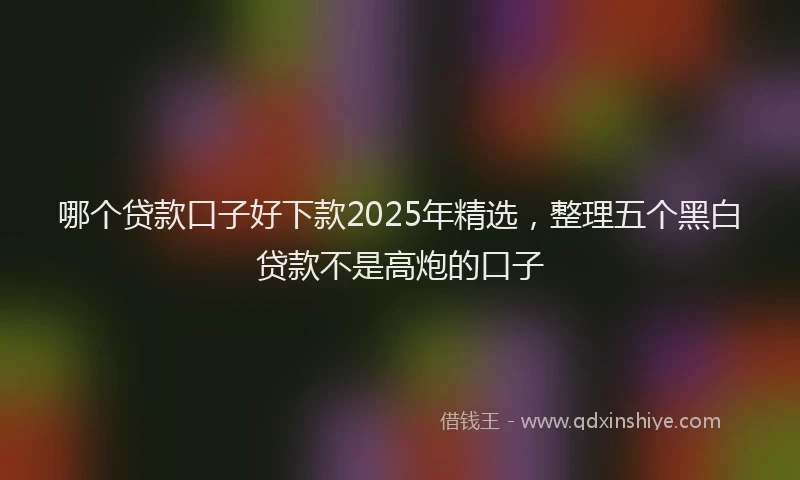 哪个贷款口子好下款2025年精选，整理五个黑白贷款不是高炮的口子