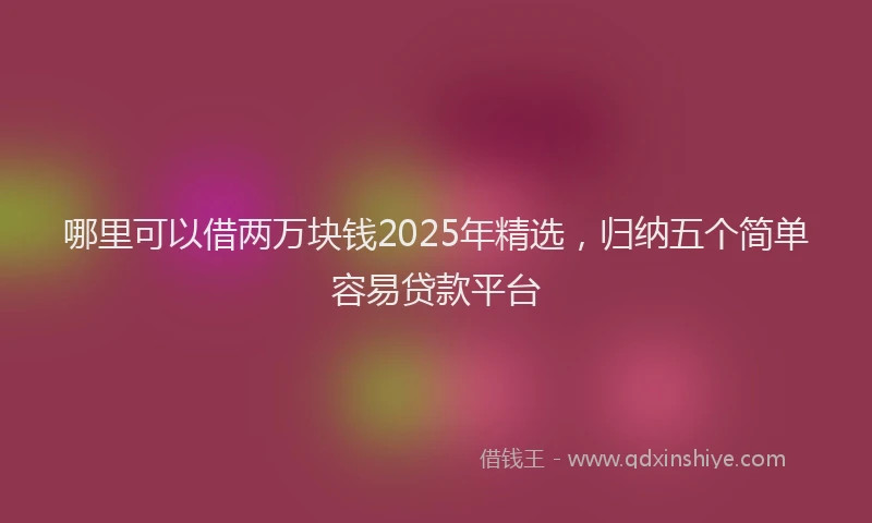 哪里可以借两万块钱2025年精选，归纳五个简单容易贷款平台