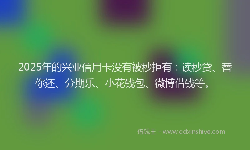 2025年的兴业信用卡没有被秒拒有：读秒贷、替你还、分期乐、小花钱包、微博借钱等。