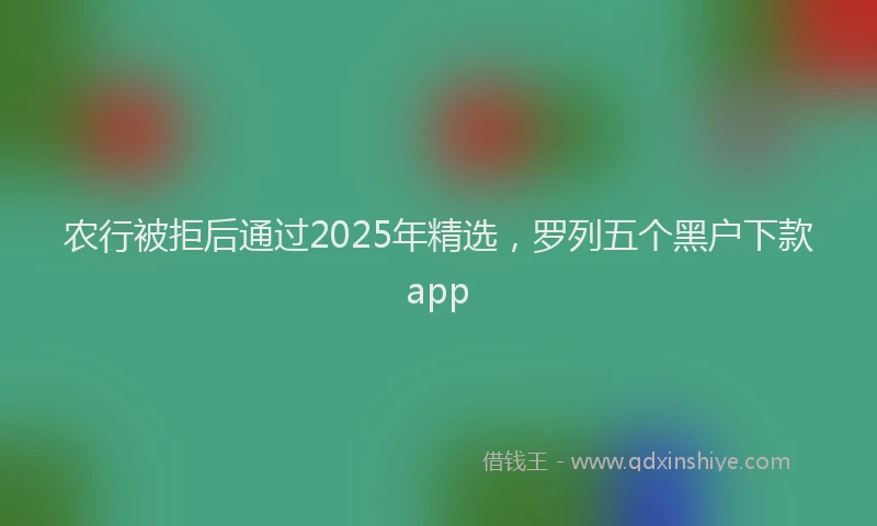 农行被拒后通过2025年精选，罗列五个黑户下款app
