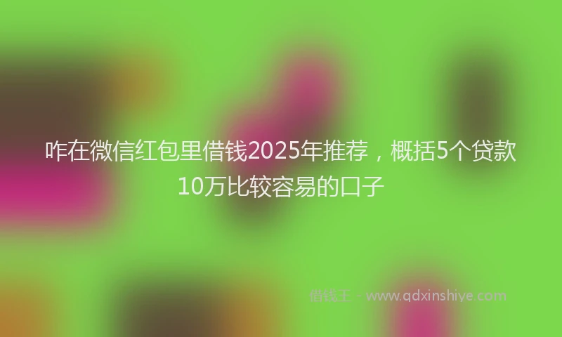 咋在微信红包里借钱2025年推荐，概括5个贷款10万比较容易的口子