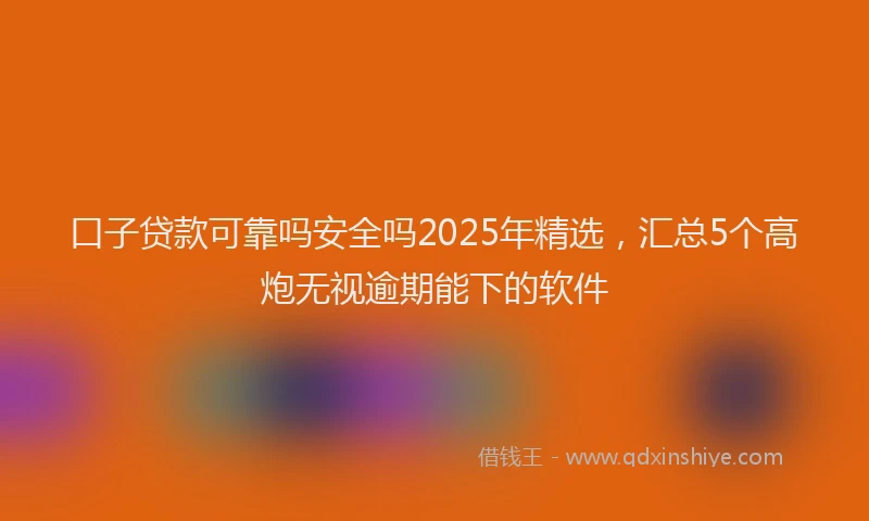 口子贷款可靠吗安全吗2025年精选，汇总5个高炮无视逾期能下的软件