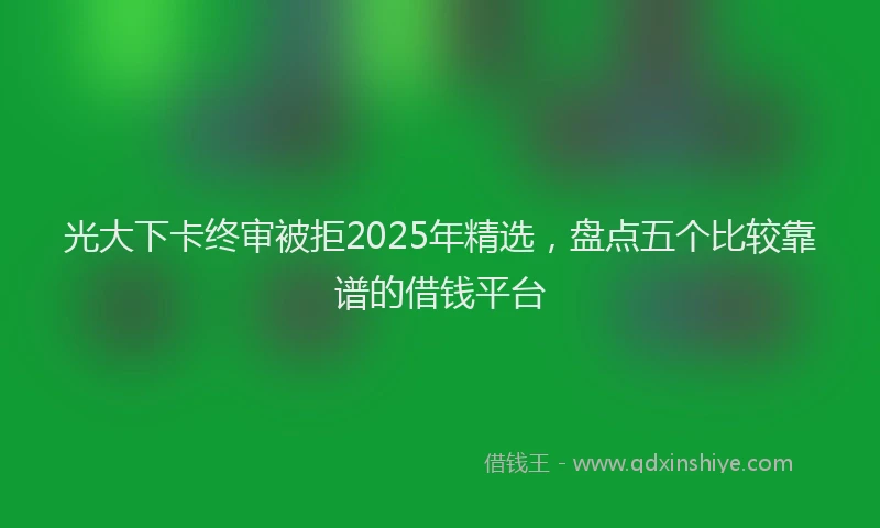 光大下卡终审被拒2025年精选，盘点五个比较靠谱的借钱平台