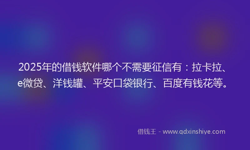 2025年的借钱软件哪个不需要征信有：拉卡拉、e微贷、洋钱罐、平安口袋银行、百度有钱花等。