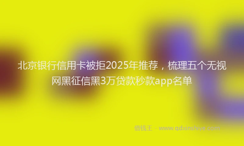 北京银行信用卡被拒2025年推荐，梳理五个无视网黑征信黑3万贷款秒款app名单