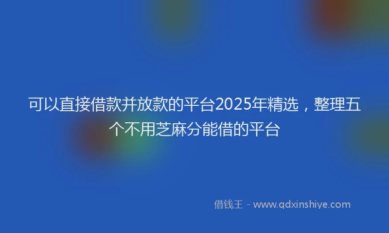 可以直接借款并放款的平台2025年精选，整理五个不用芝麻分能借的平台