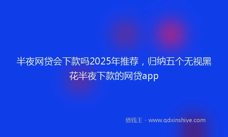 半夜网贷会下款吗2025年推荐，归纳五个无视黑花半夜下款的网贷app