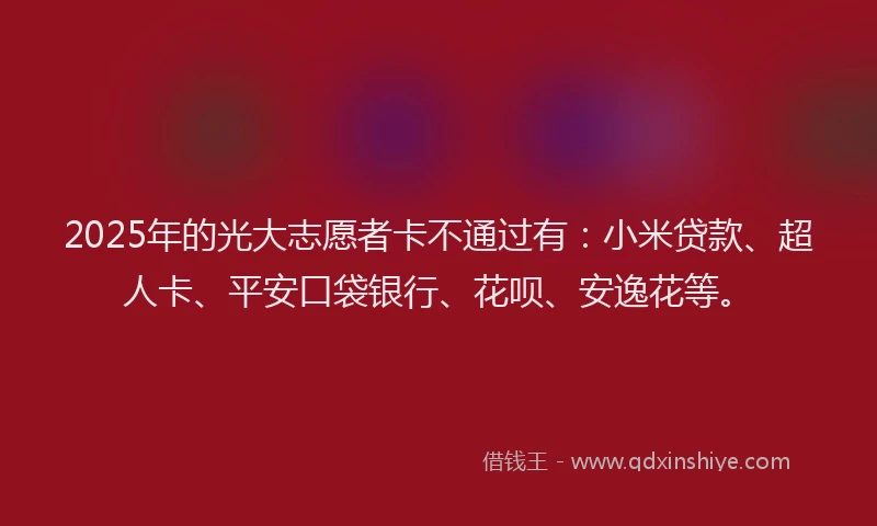 2025年的光大志愿者卡不通过有：小米贷款、超人卡、平安口袋银行、花呗、安逸花等。