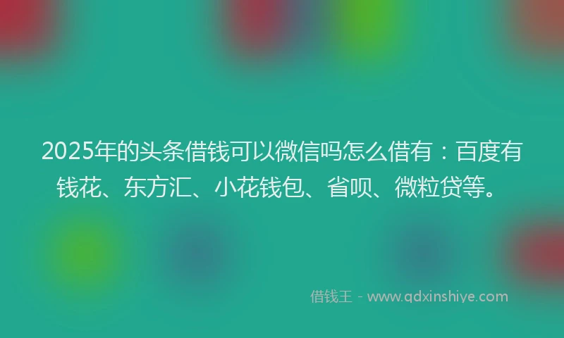 2025年的头条借钱可以微信吗怎么借有：百度有钱花、东方汇、小花钱包、省呗、微粒贷等。