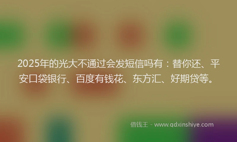 2025年的光大不通过会发短信吗有：替你还、平安口袋银行、百度有钱花、东方汇、好期贷等。