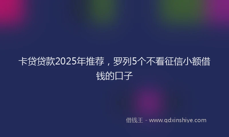 卡贷贷款2025年推荐，罗列5个不看征信小额借钱的口子