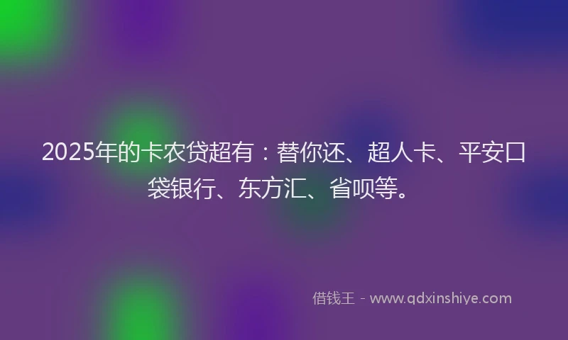 2025年的卡农贷超有：替你还、超人卡、平安口袋银行、东方汇、省呗等。