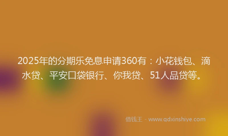 2025年的分期乐免息申请360有：小花钱包、滴水贷、平安口袋银行、你我贷、51人品贷等。