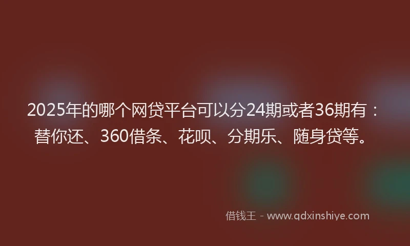 2025年的哪个网贷平台可以分24期或者36期有：替你还、360借条、花呗、分期乐、随身贷等。