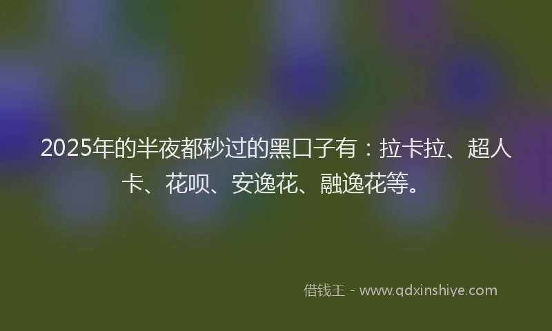 2025年的半夜都秒过的黑口子有：拉卡拉、超人卡、花呗、安逸花、融逸花等。