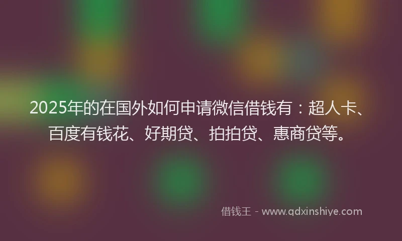2025年的在国外如何申请微信借钱有：超人卡、百度有钱花、好期贷、拍拍贷、惠商贷等。