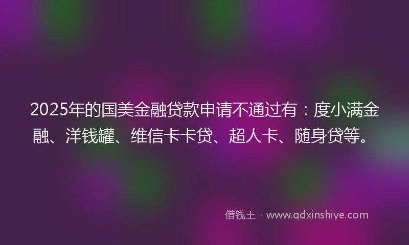 2025年的国美金融贷款申请不通过有：度小满金融、洋钱罐、维信卡卡贷、超人卡、随身贷等。