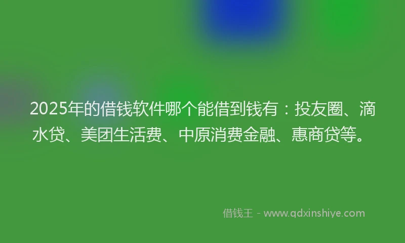 2025年的借钱软件哪个能借到钱有：投友圈、滴水贷、美团生活费、中原消费金融、惠商贷等。