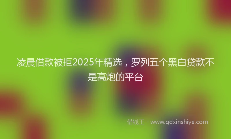 凌晨借款被拒2025年精选，罗列五个黑白贷款不是高炮的平台