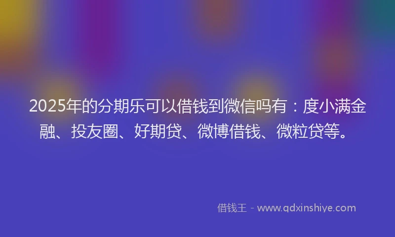 2025年的分期乐可以借钱到微信吗有：度小满金融、投友圈、好期贷、微博借钱、微粒贷等。