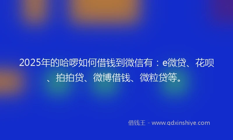 2025年的哈啰如何借钱到微信有：e微贷、花呗、拍拍贷、微博借钱、微粒贷等。