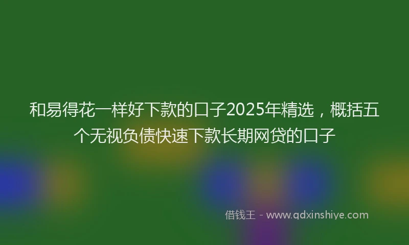 和易得花一样好下款的口子2025年精选，概括五个无视负债快速下款长期网贷的口子