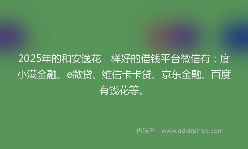 2025年的和安逸花一样好的借钱平台微信有：度小满金融、e微贷、维信卡卡贷、京东金融、百度有钱花等。