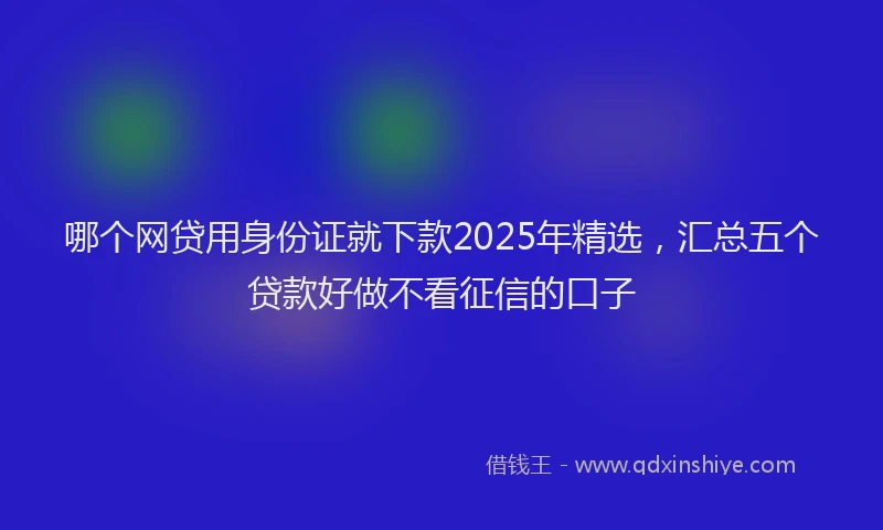 哪个网贷用身份证就下款2025年精选，汇总五个贷款好做不看征信的口子
