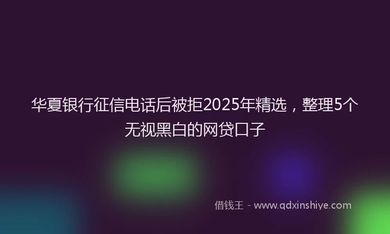 华夏银行征信电话后被拒2025年精选，整理5个无视黑白的网贷口子
